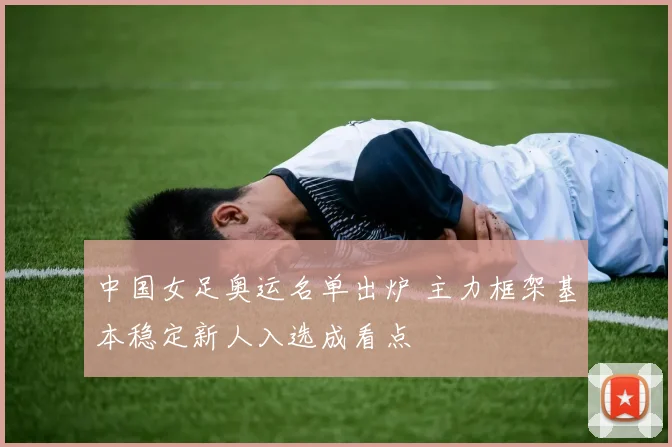 中国女足奥运名单出炉 主力框架基本稳定新人入选成看点