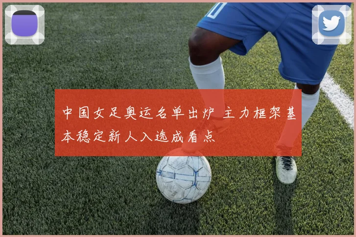 中国女足奥运名单出炉 主力框架基本稳定新人入选成看点