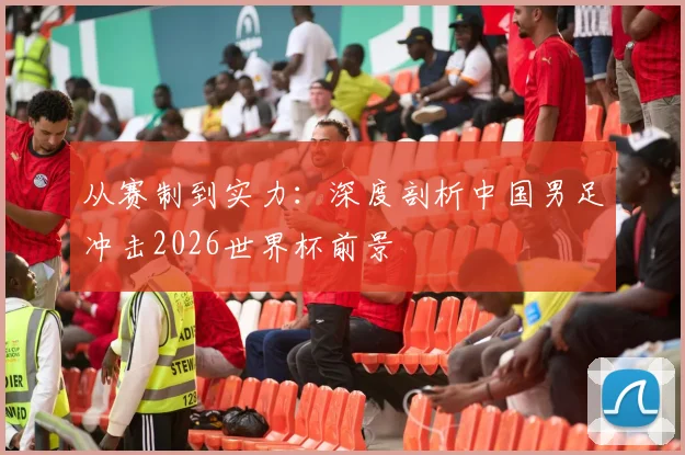 从赛制到实力:深度剖析中国男足冲击2026世界杯前景