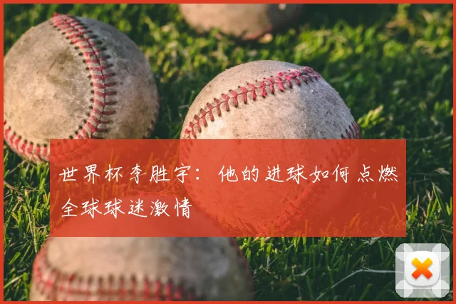 世界杯李胜宇:他的进球如何点燃全球球迷激情