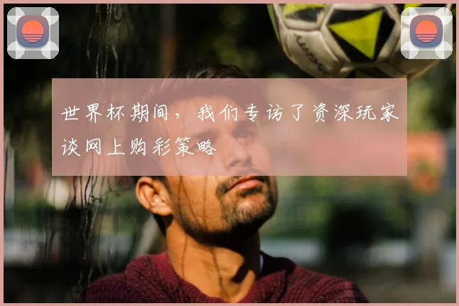 世界杯期间,我们专访了资深玩家谈网上购彩策略