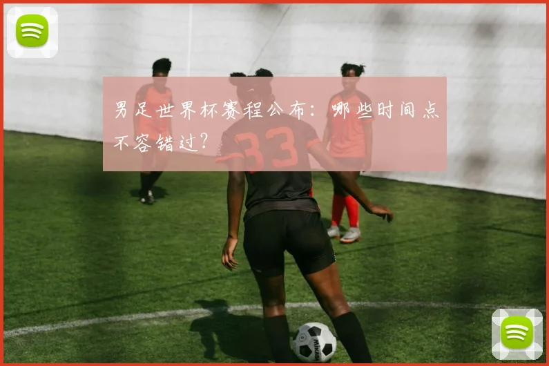 男足世界杯赛程公布:哪些时间点不容错过?