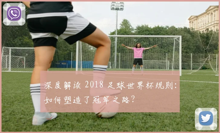 深度解读 2018 足球世界杯规则:如何塑造了冠军之路?