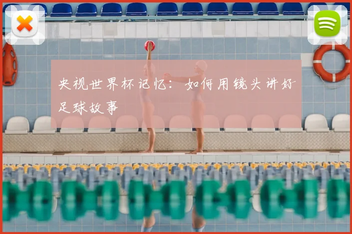 央视世界杯记忆:如何用镜头讲好足球故事