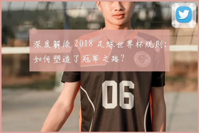 深度解读 2018 足球世界杯规则：如何塑造了冠军之路？