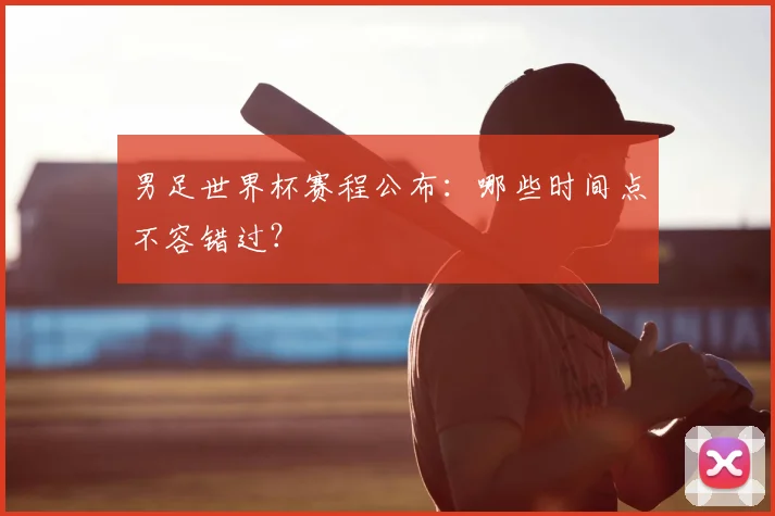 男足世界杯赛程公布:哪些时间点不容错过?