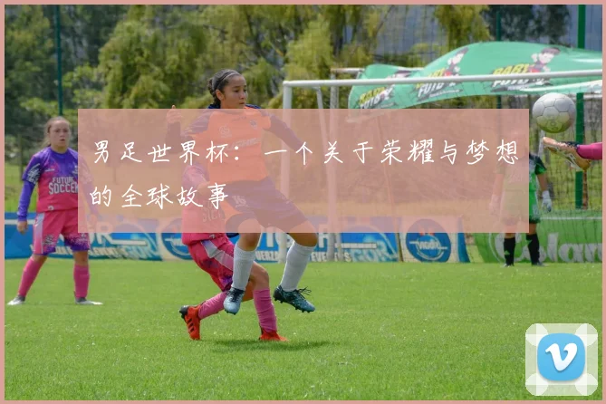 男足世界杯:一个关于荣耀与梦想的全球故事