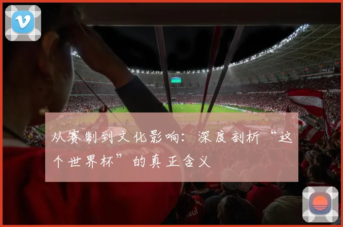 从赛制到文化影响:深度剖析“这个世界杯”的真正含义