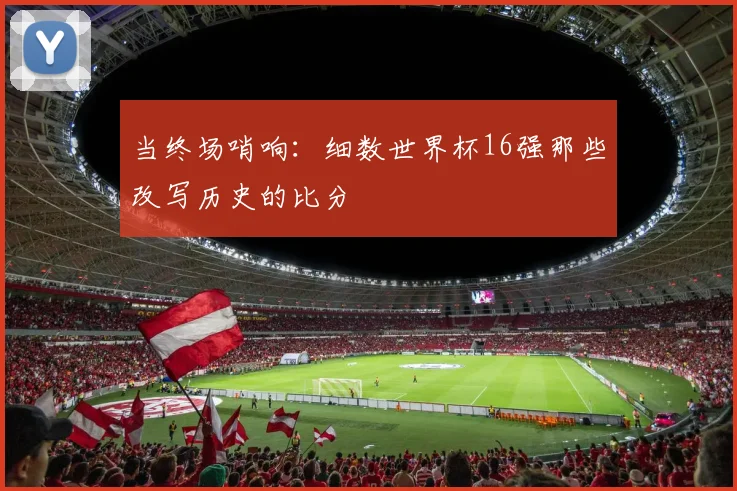 当终场哨响:细数世界杯16强那些改写历史的比分