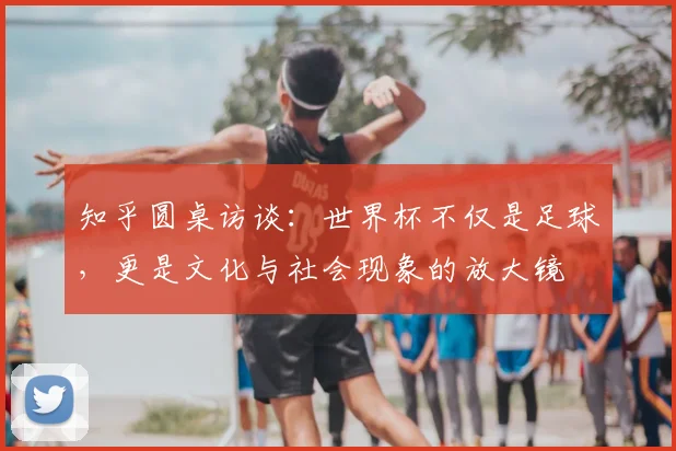 知乎圆桌访谈：世界杯不仅是足球，更是文化与社会现象的放大镜