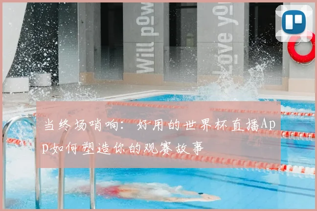当终场哨响:好用的世界杯直播App如何塑造你的观赛故事