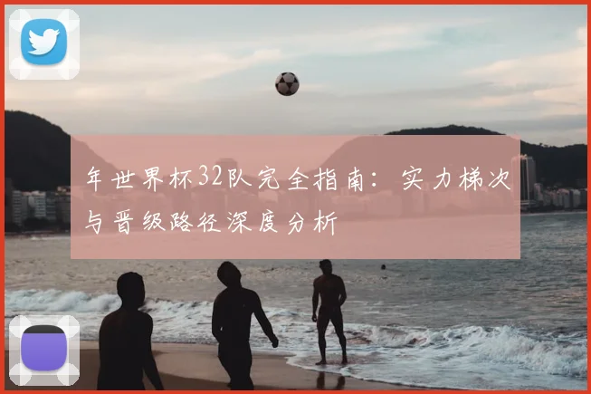 年世界杯32队完全指南:实力梯次与晋级路径深度分析