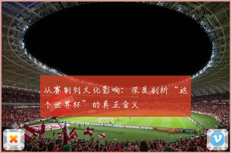 从赛制到文化影响:深度剖析“这个世界杯”的真正含义