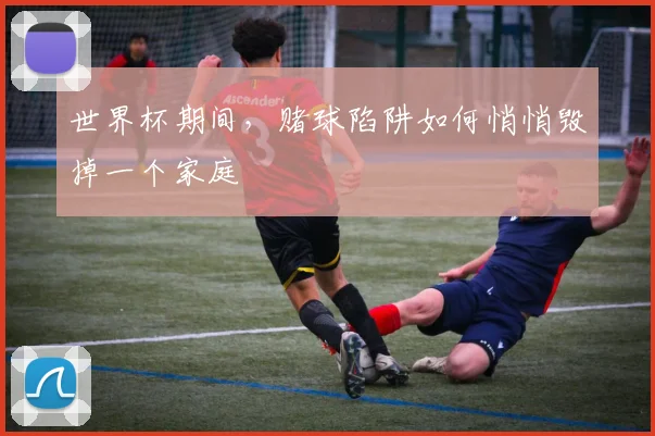 世界杯期间,赌球陷阱如何悄悄毁掉一个家庭