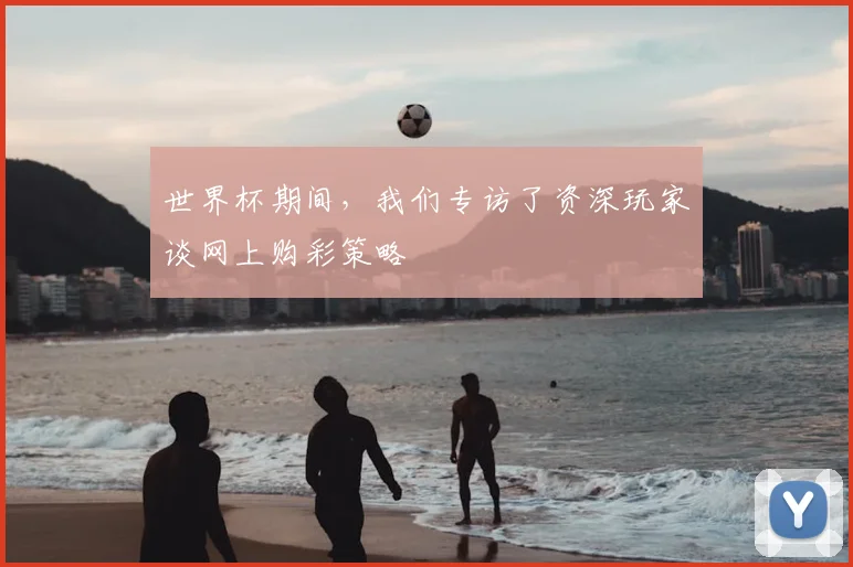 世界杯期间,我们专访了资深玩家谈网上购彩策略